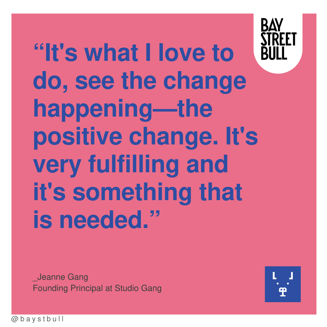 Jeanne Gang quote: “It's what I love to do, see the change happening—the positive change. It's very fulfilling and it's something that is needed.”