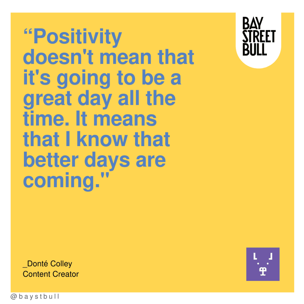 “Positivity doesn't mean that it's going to be a great day all the time. It means that I know that better days are coming."